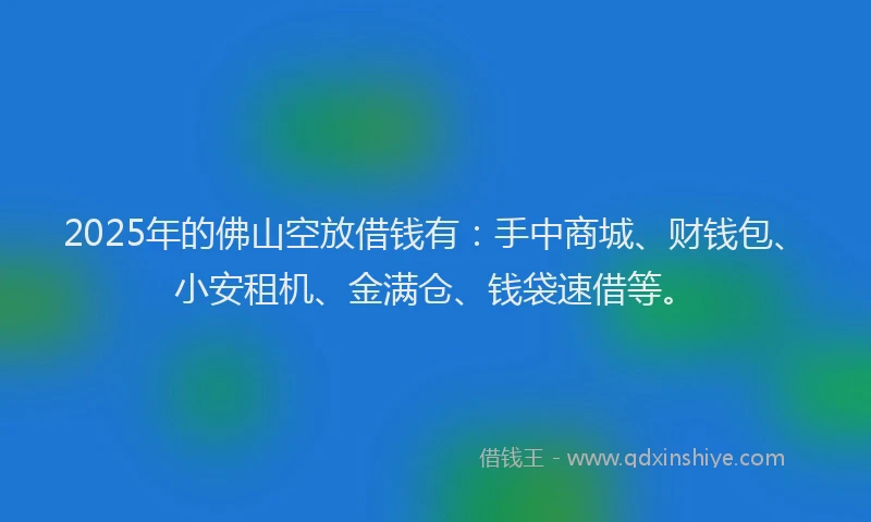 2025年的佛山空放借钱有：手中商城、财钱包、小安租机、金满仓、钱袋速借等。