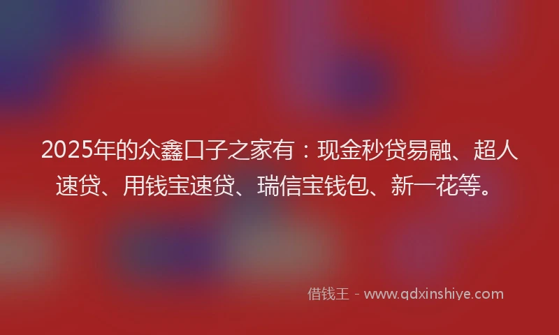 2025年的众鑫口子之家有：现金秒贷易融、超人速贷、用钱宝速贷、瑞信宝钱包、新一花等。