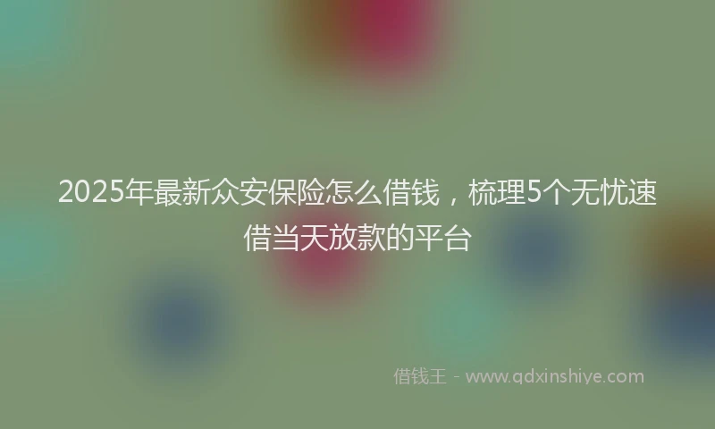 2025年最新众安保险怎么借钱，梳理5个无忧速借当天放款的平台