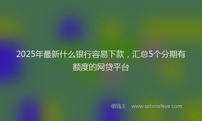 2025年最新什么银行容易下款，汇总5个分期有额度的网贷平台