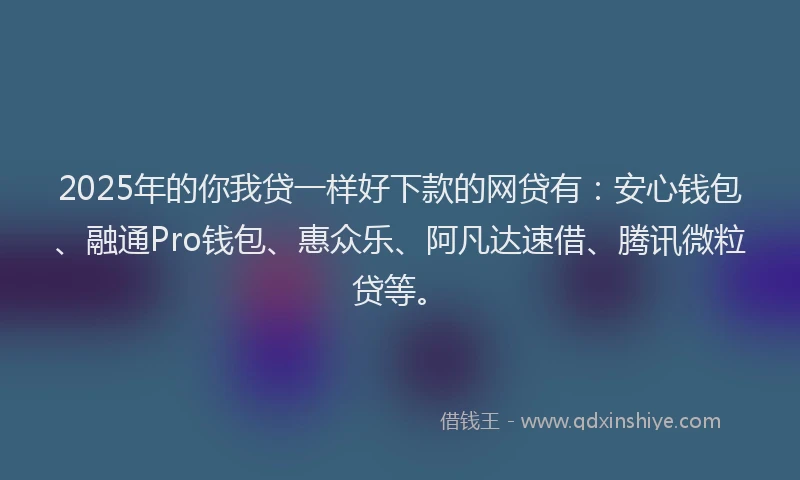2025年的你我贷一样好下款的网贷有：安心钱包、融通Pro钱包、惠众乐、阿凡达速借、腾讯微粒贷等。