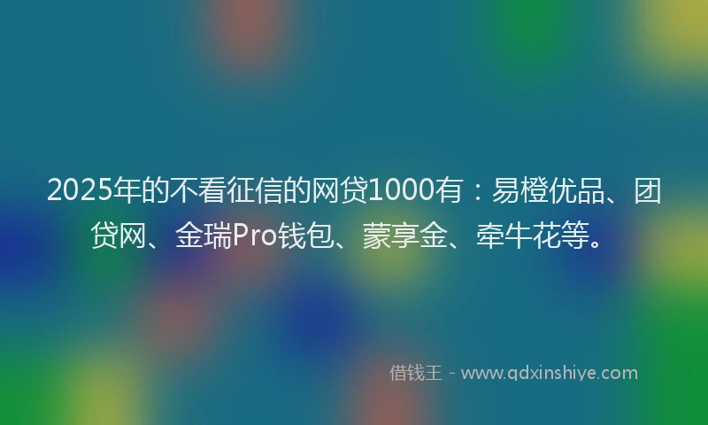 2025年的不看征信的网贷1000有：易橙优品、团贷网、金瑞Pro钱包、蒙享金、牵牛花等。