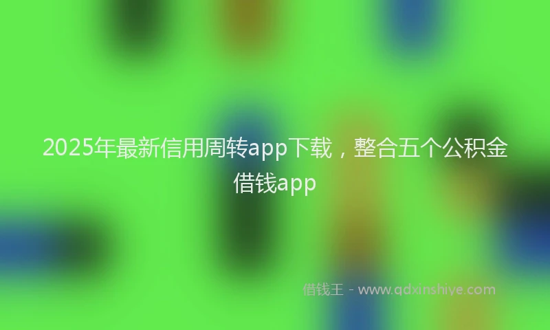 2025年最新信用周转app下载，整合五个公积金借钱app