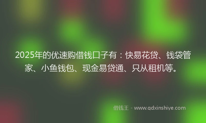 2025年的优速购借钱口子有：快易花贷、钱袋管家、小鱼钱包、现金易贷通、只从租机等。