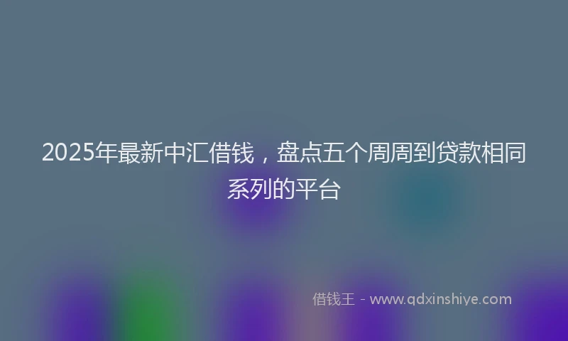2025年最新中汇借钱，盘点五个周周到贷款相同系列的平台