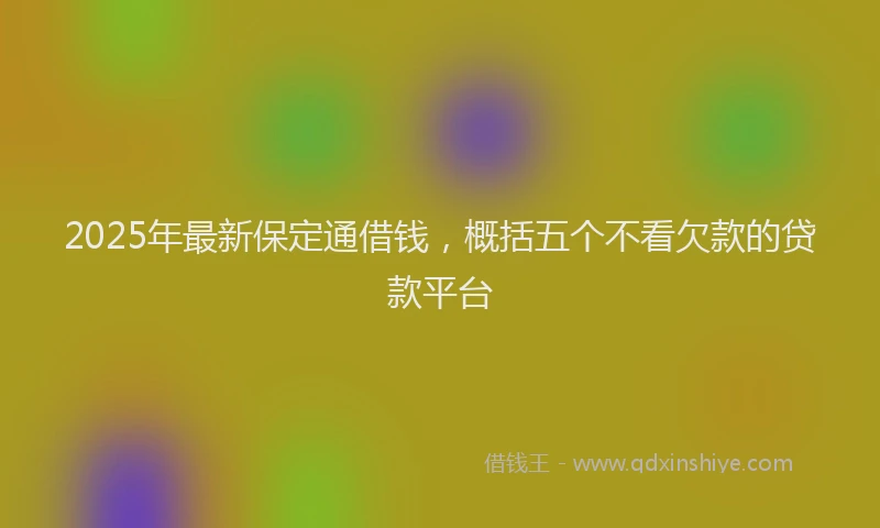 2025年最新保定通借钱，概括五个不看欠款的贷款平台