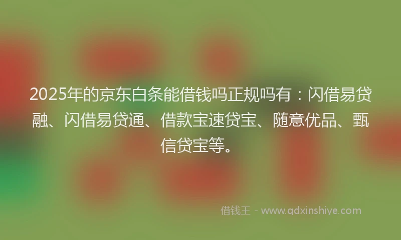 2025年的京东白条能借钱吗正规吗有：闪借易贷融、闪借易贷通、借款宝速贷宝、随意优品、甄信贷宝等。