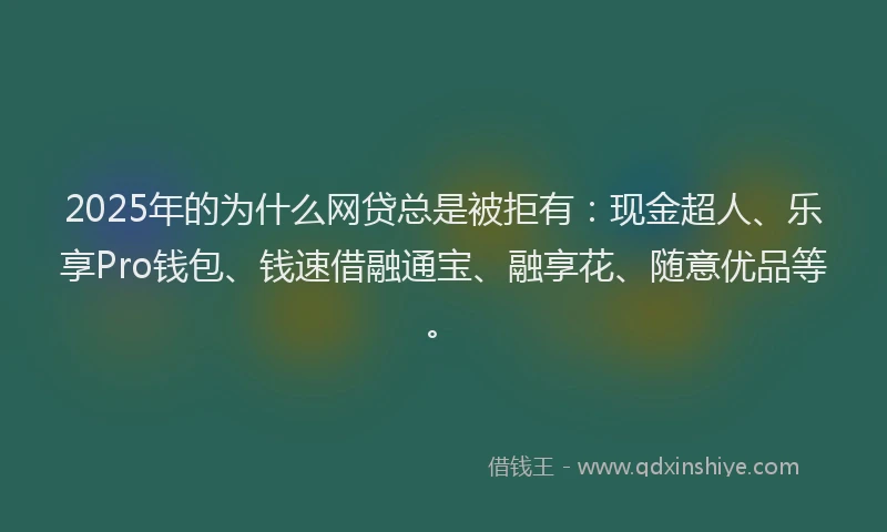 2025年的为什么网贷总是被拒有：现金超人、乐享Pro钱包、钱速借融通宝、融享花、随意优品等。