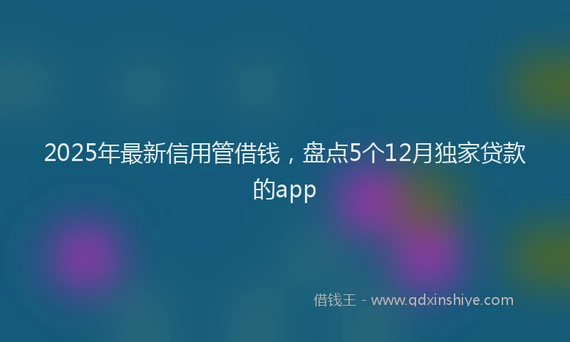 2025年最新信用管借钱，盘点5个12月独家贷款的app