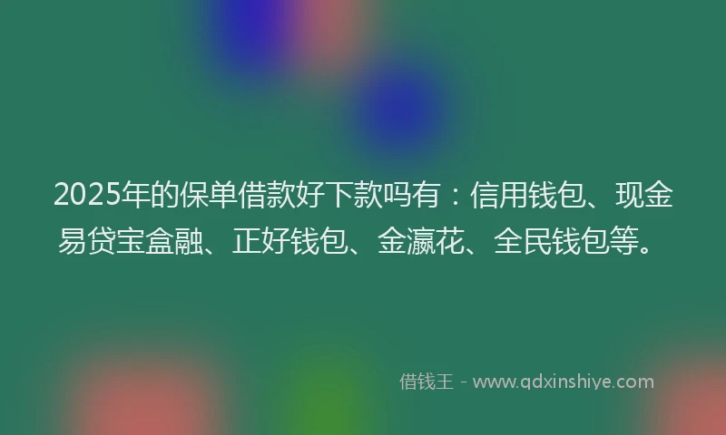 2025年的保单借款好下款吗有：信用钱包、现金易贷宝盒融、正好钱包、金瀛花、全民钱包等。