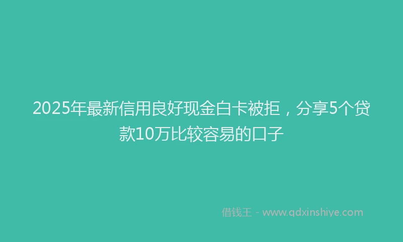 2025年最新信用良好现金白卡被拒，分享5个贷款10万比较容易的口子