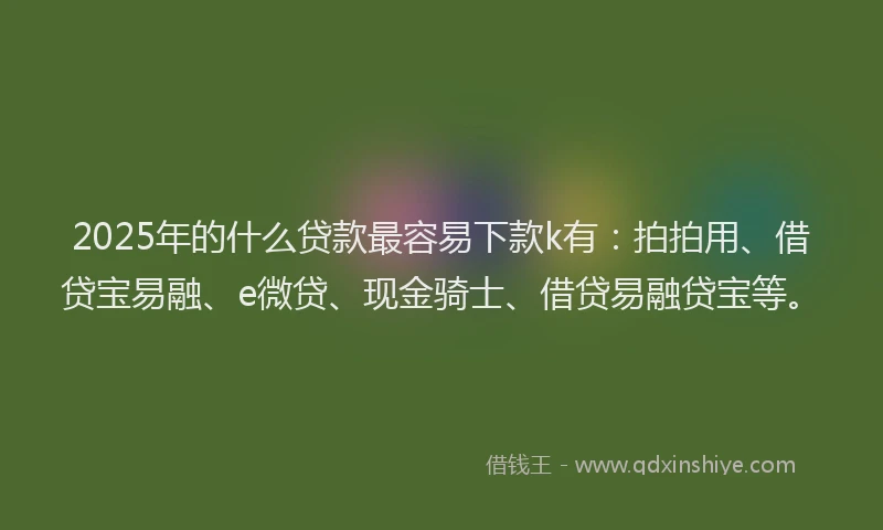 2025年的什么贷款最容易下款k有：拍拍用、借贷宝易融、e微贷、现金骑士、借贷易融贷宝等。
