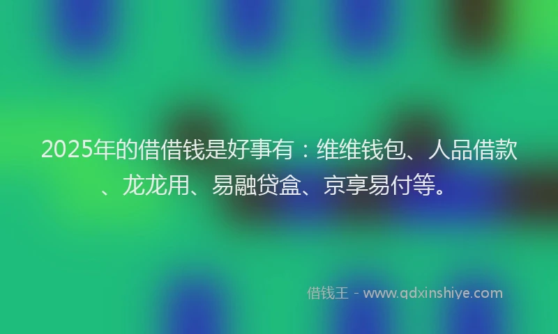 2025年的借借钱是好事有：维维钱包、人品借款、龙龙用、易融贷盒、京享易付等。