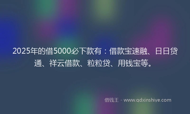 2025年的借5000必下款有：借款宝速融、日日贷通、祥云借款、粒粒贷、用钱宝等。