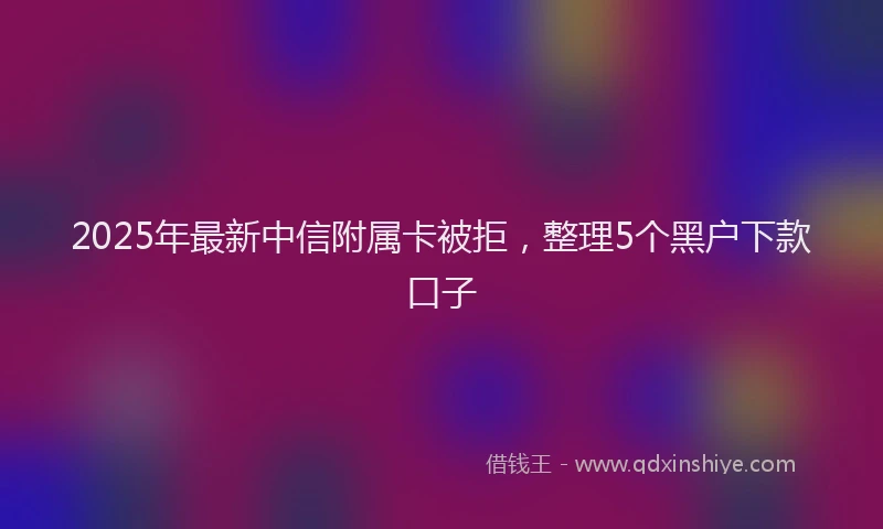 2025年最新中信附属卡被拒，整理5个黑户下款口子