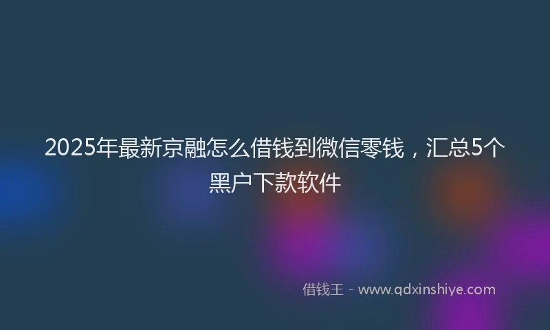 2025年最新京融怎么借钱到微信零钱，汇总5个黑户下款软件