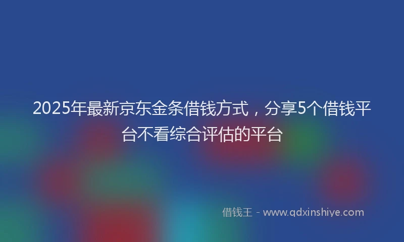 2025年最新京东金条借钱方式，分享5个借钱平台不看综合评估的平台