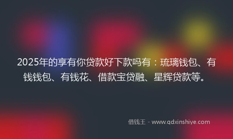 2025年的享有你贷款好下款吗有：琉璃钱包、有钱钱包、有钱花、借款宝贷融、星辉贷款等。