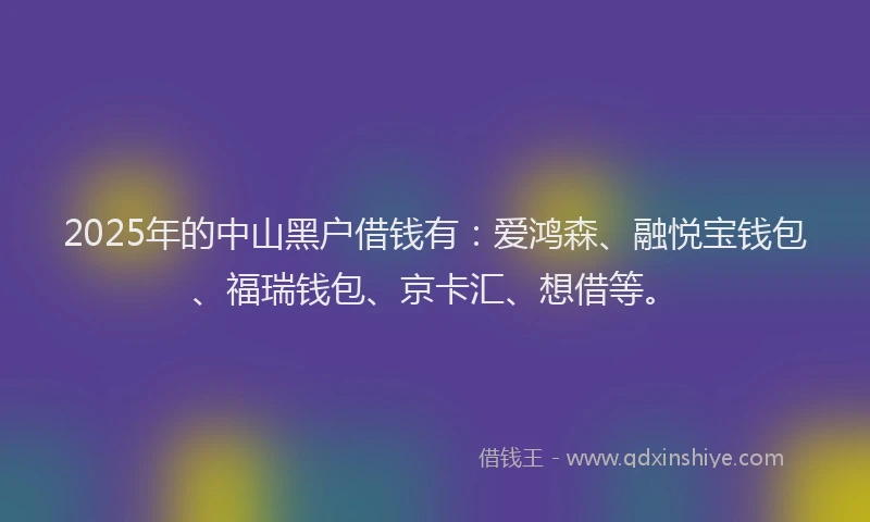 2025年的中山黑户借钱有：爱鸿森、融悦宝钱包、福瑞钱包、京卡汇、想借等。