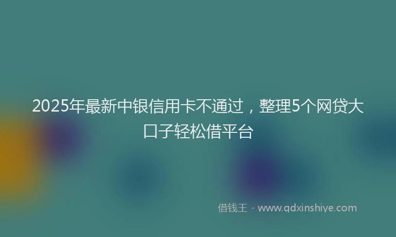 2025年最新中银信用卡不通过，整理5个网贷大口子轻松借平台