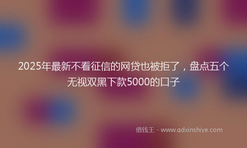 2025年最新不看征信的网贷也被拒了，盘点五个无视双黑下款5000的口子