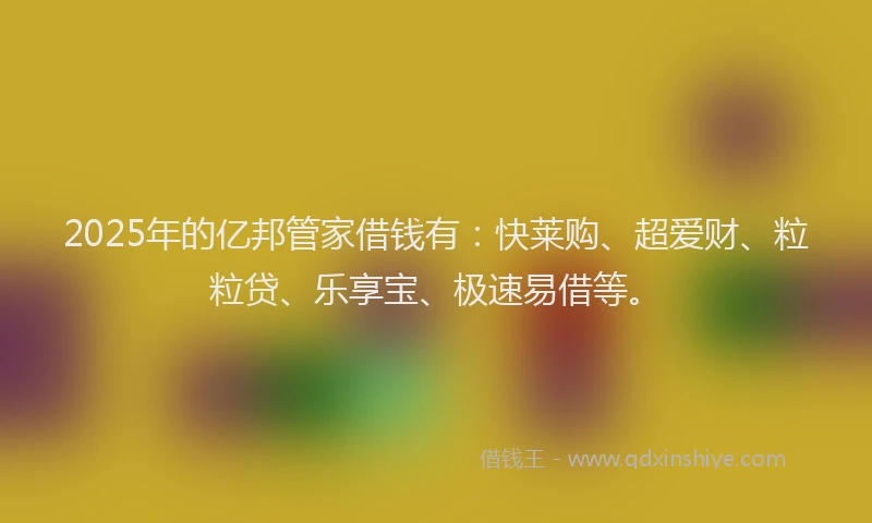 2025年的亿邦管家借钱有：快莱购、超爱财、粒粒贷、乐享宝、极速易借等。