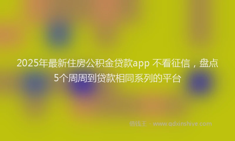 2025年最新住房公积金贷款app 不看征信，盘点5个周周到贷款相同系列的平台