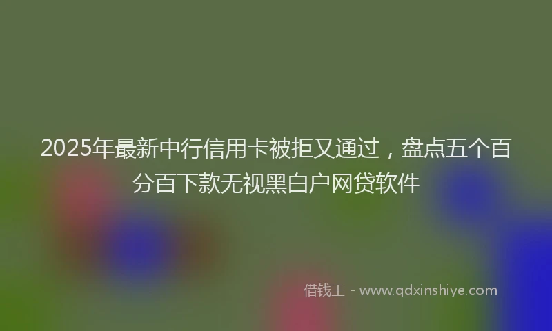 2025年最新中行信用卡被拒又通过，盘点五个百分百下款无视黑白户网贷软件