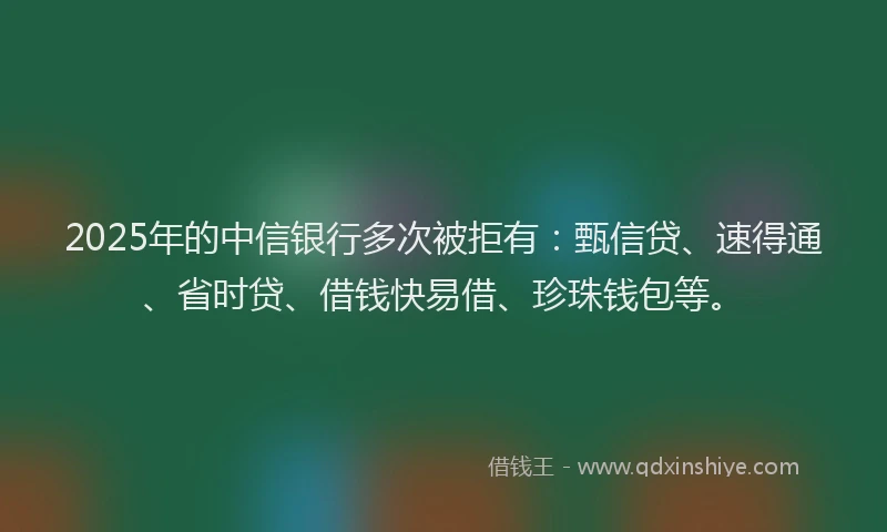 2025年的中信银行多次被拒有：甄信贷、速得通、省时贷、借钱快易借、珍珠钱包等。