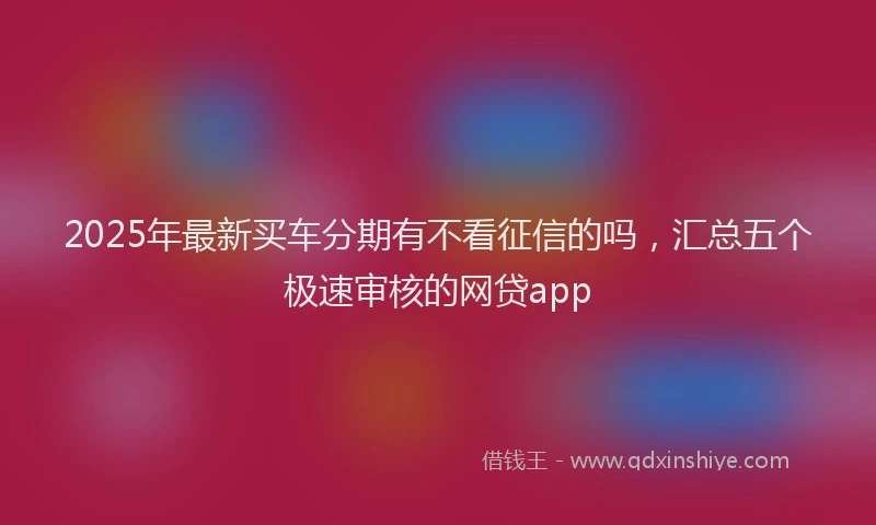 2025年最新买车分期有不看征信的吗，汇总五个极速审核的网贷app