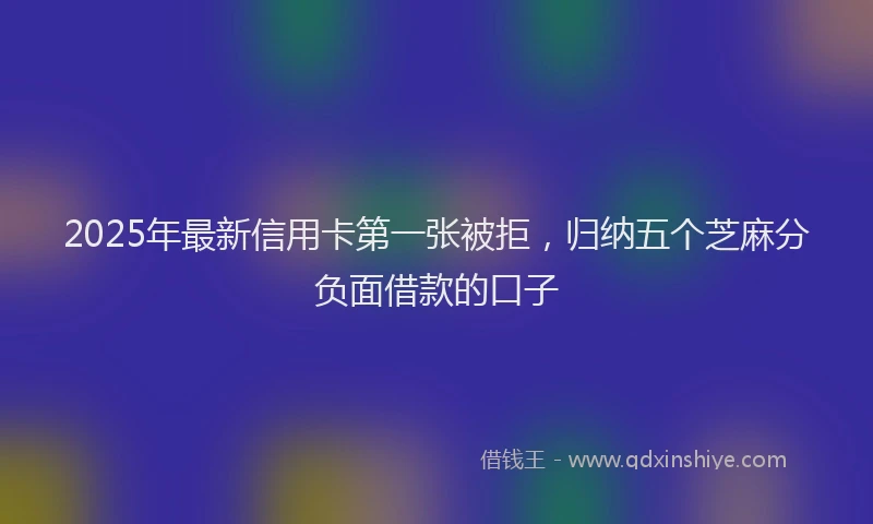 2025年最新信用卡第一张被拒，归纳五个芝麻分负面借款的口子
