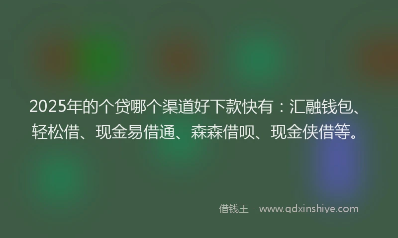 2025年的个贷哪个渠道好下款快有：汇融钱包、轻松借、现金易借通、森森借呗、现金侠借等。