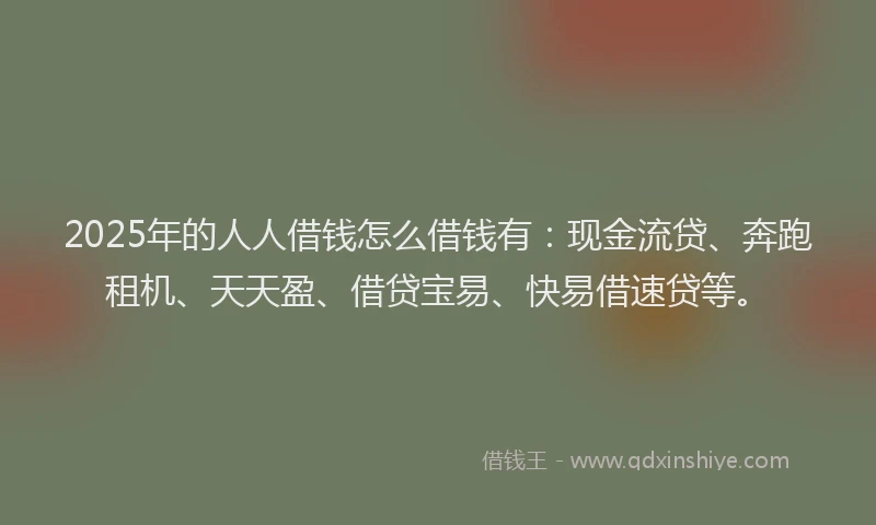 2025年的人人借钱怎么借钱有：现金流贷、奔跑租机、天天盈、借贷宝易、快易借速贷等。