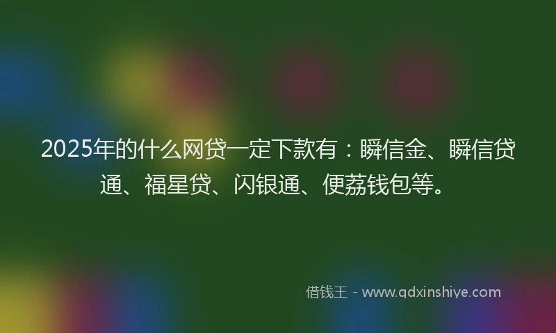 2025年的什么网贷一定下款有：瞬信金、瞬信贷通、福星贷、闪银通、便荔钱包等。