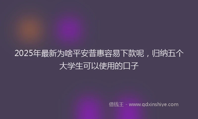 2025年最新为啥平安普惠容易下款呢，归纳五个大学生可以使用的口子
