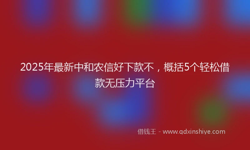 2025年最新中和农信好下款不，概括5个轻松借款无压力平台