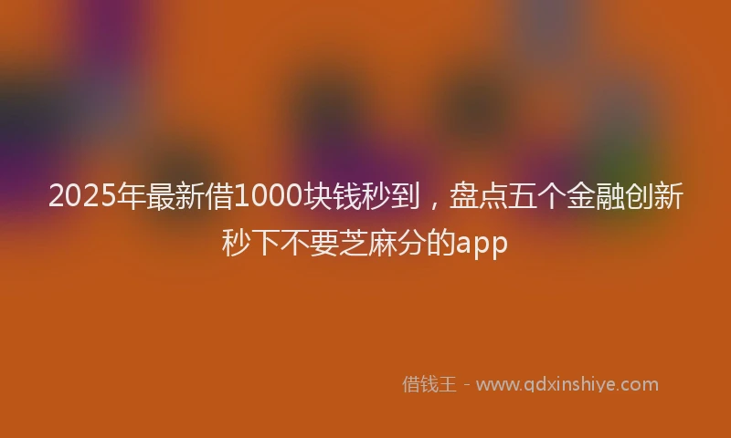 2025年最新借1000块钱秒到，盘点五个金融创新秒下不要芝麻分的app