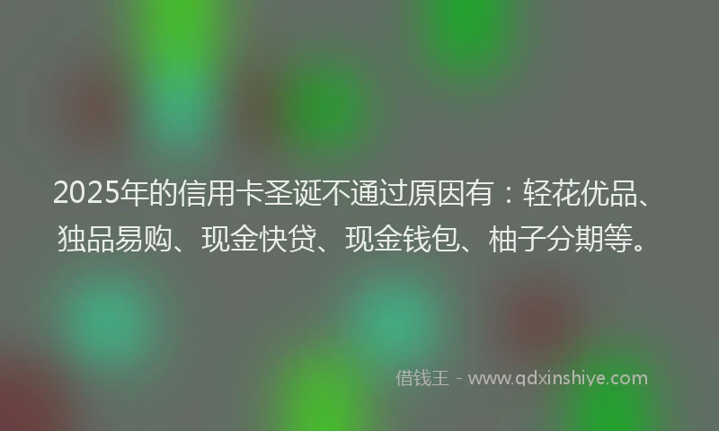 2025年的信用卡圣诞不通过原因有：轻花优品、独品易购、现金快贷、现金钱包、柚子分期等。