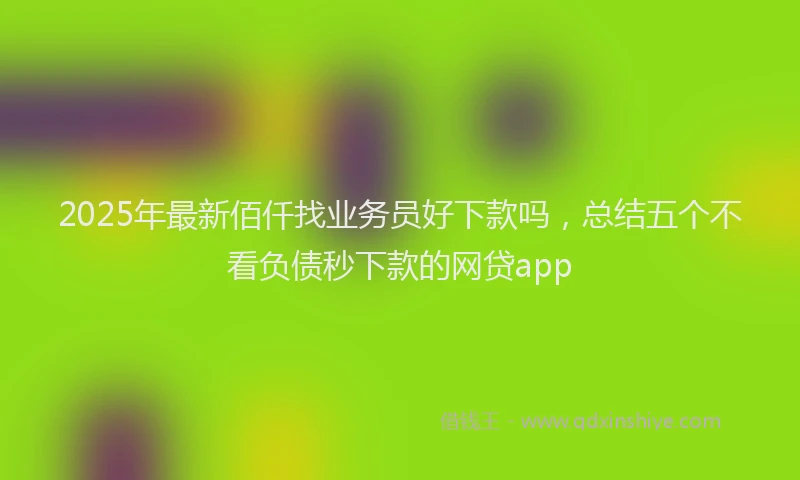 2025年最新佰仟找业务员好下款吗，总结五个不看负债秒下款的网贷app