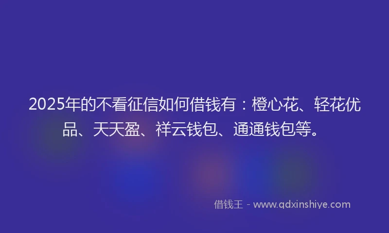 2025年的不看征信如何借钱有：橙心花、轻花优品、天天盈、祥云钱包、通通钱包等。