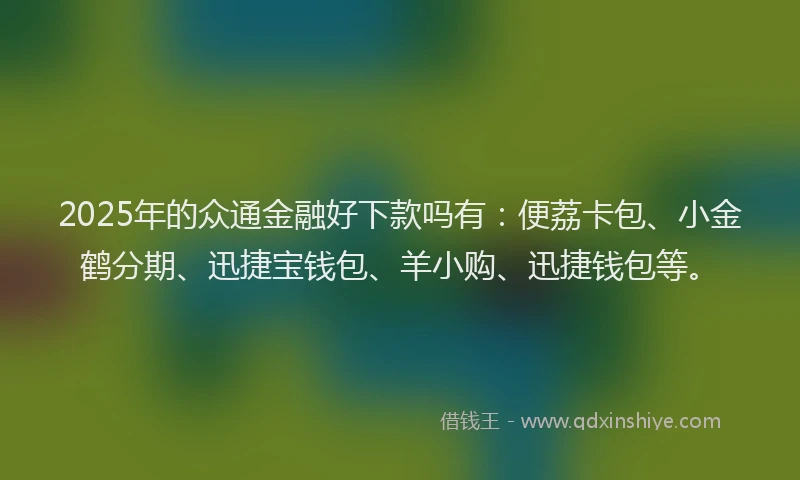 2025年的众通金融好下款吗有：便荔卡包、小金鹤分期、迅捷宝钱包、羊小购、迅捷钱包等。