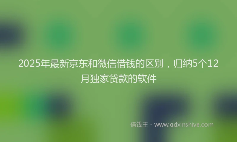 2025年最新京东和微信借钱的区别，归纳5个12月独家贷款的软件