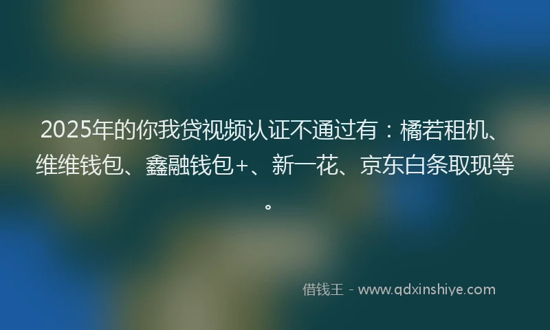 2025年的你我贷视频认证不通过有：橘若租机、维维钱包、鑫融钱包+、新一花、京东白条取现等。