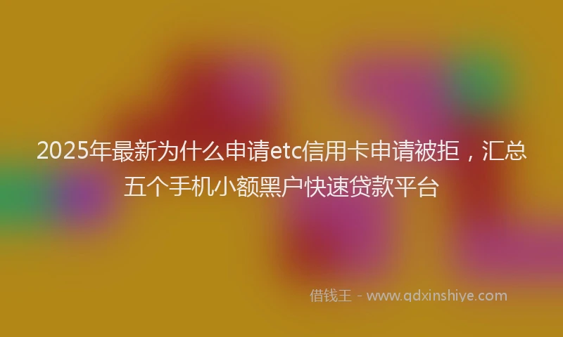 2025年最新为什么申请etc信用卡申请被拒，汇总五个手机小额黑户快速贷款平台