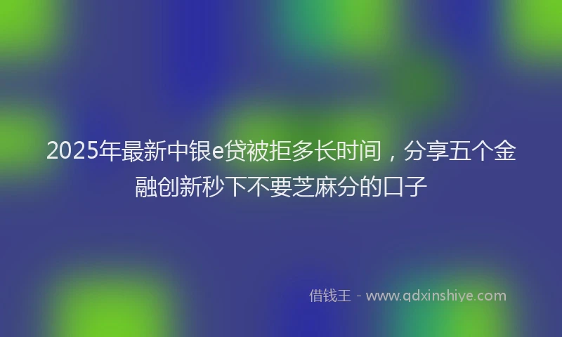 2025年最新中银e贷被拒多长时间，分享五个金融创新秒下不要芝麻分的口子