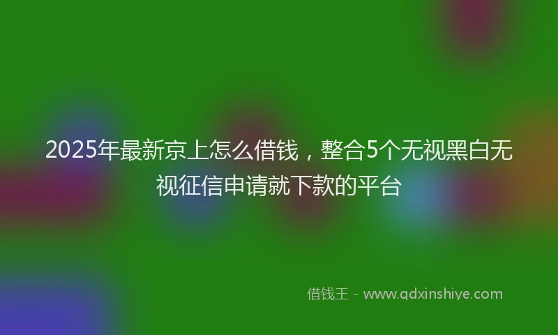 2025年最新京上怎么借钱，整合5个无视黑白无视征信申请就下款的平台