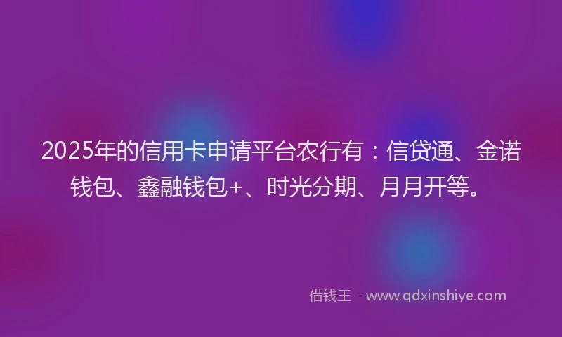 2025年的信用卡申请平台农行有：信贷通、金诺钱包、鑫融钱包+、时光分期、月月开等。