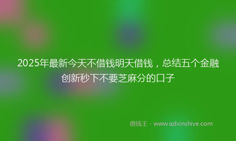 2025年最新今天不借钱明天借钱，总结五个金融创新秒下不要芝麻分的口子