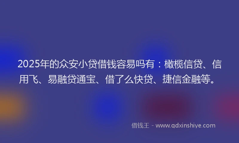 2025年的众安小贷借钱容易吗有：橄榄信贷、信用飞、易融贷通宝、借了么快贷、捷信金融等。
