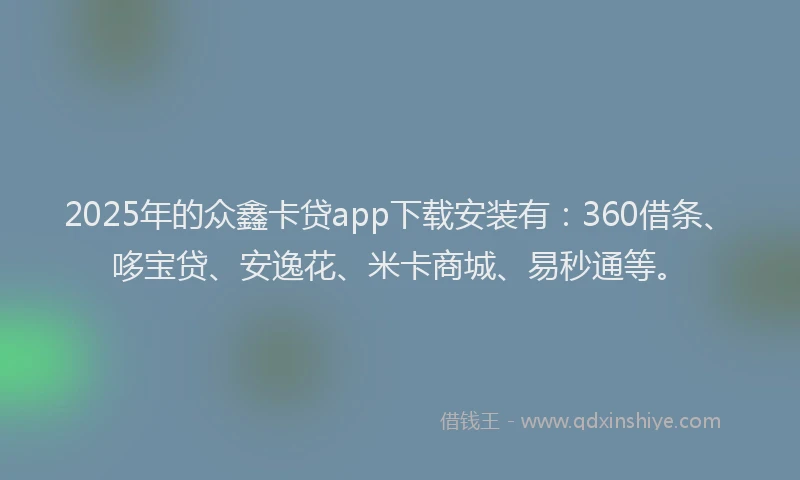 2025年的众鑫卡贷app下载安装有：360借条、哆宝贷、安逸花、米卡商城、易秒通等。